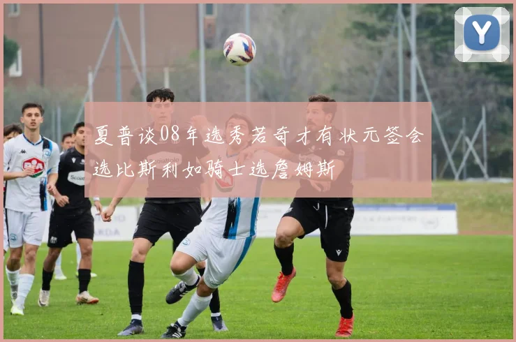 夏普谈08年选秀若奇才有状元签会选比斯利如骑士选詹姆斯