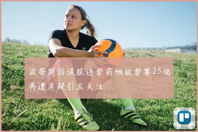 波蒂斯因误服违禁药物被禁赛25场再遭质疑引发关注