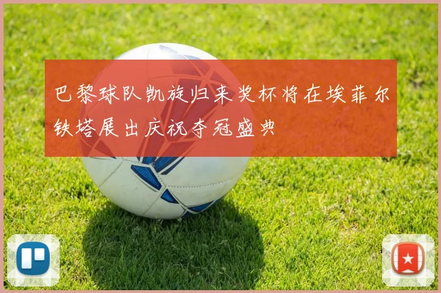 巴黎球队凯旋归来奖杯将在埃菲尔铁塔展出庆祝夺冠盛典