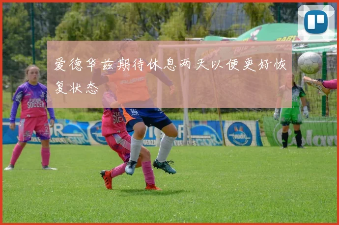 爱德华兹期待休息两天以便更好恢复状态