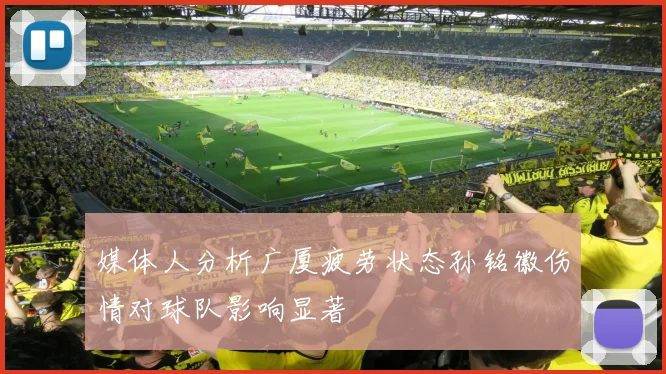 媒体人分析广厦疲劳状态孙铭徽伤情对球队影响显著