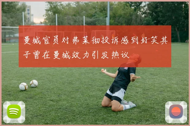 曼城官员对弗莱彻投诉感到好笑其子曾在曼城效力引发热议