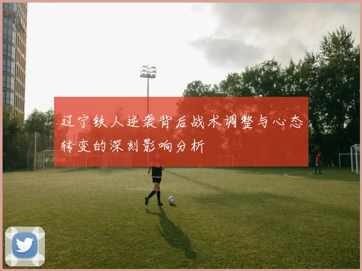 辽宁铁人逆袭背后战术调整与心态转变的深刻影响分析