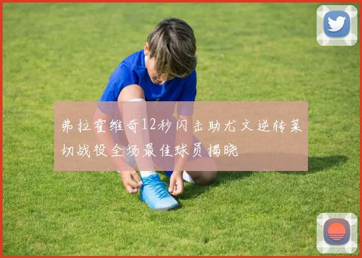 弗拉霍维奇12秒闪击助尤文逆转莱切战役全场最佳球员揭晓