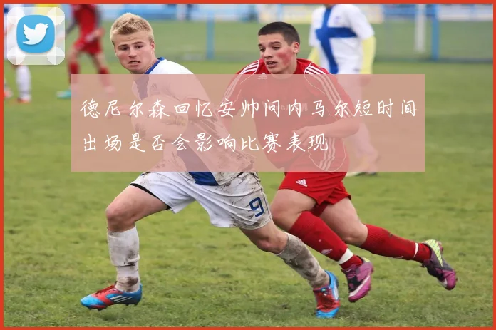 德尼尔森回忆安帅问内马尔短时间出场是否会影响比赛表现
