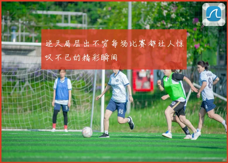 逆天局层出不穷每场比赛都让人惊叹不已的精彩瞬间