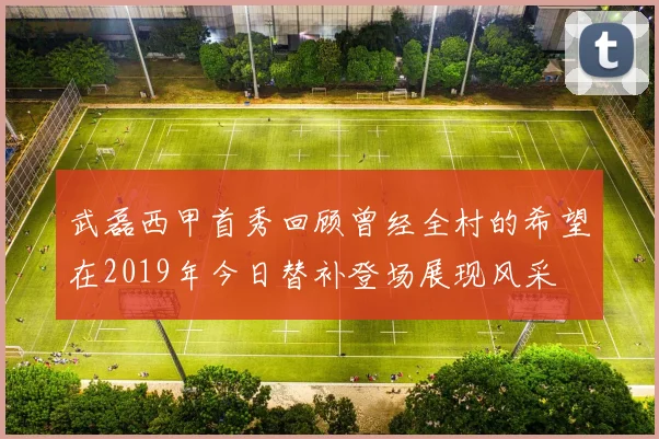 武磊西甲首秀回顾曾经全村的希望在2019年今日替补登场展现风采
