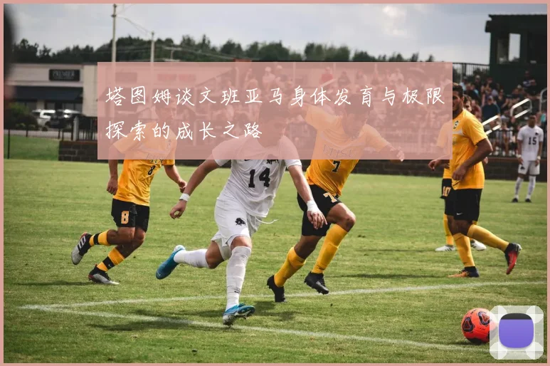 塔图姆谈文班亚马身体发育与极限探索的成长之路