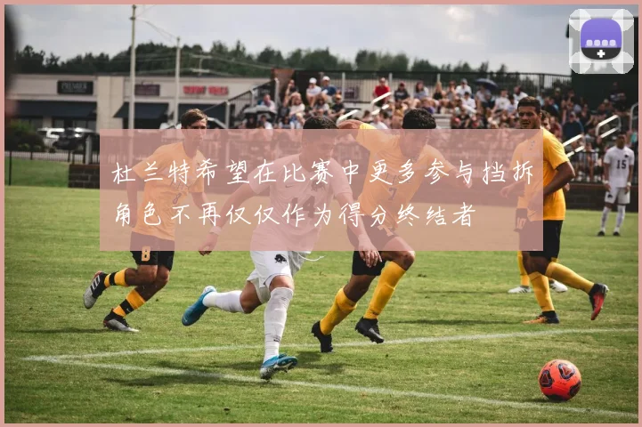 杜兰特希望在比赛中更多参与挡拆角色不再仅仅作为得分终结者