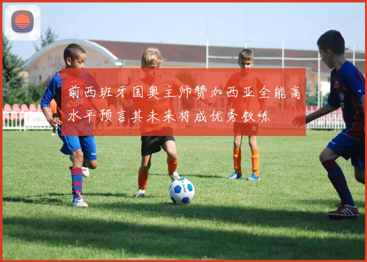 前西班牙国奥主帅赞加西亚全能高水平预言其未来将成优秀教练