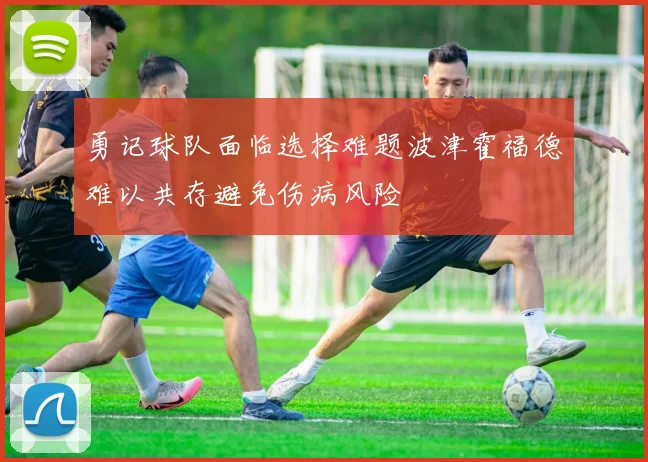 勇记球队面临选择难题波津霍福德难以共存避免伤病风险