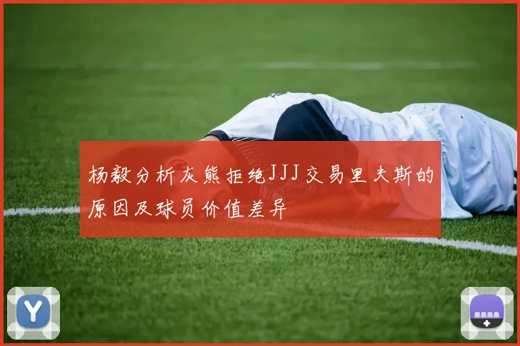 杨毅分析灰熊拒绝JJJ交易里夫斯的原因及球员价值差异