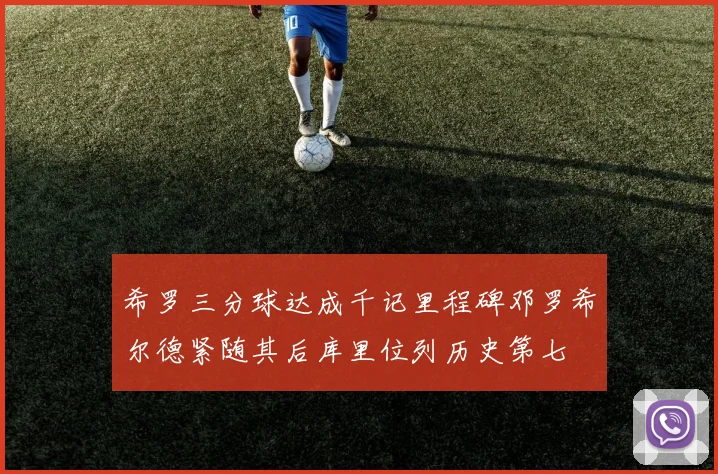 希罗三分球达成千记里程碑邓罗希尔德紧随其后库里位列历史第七